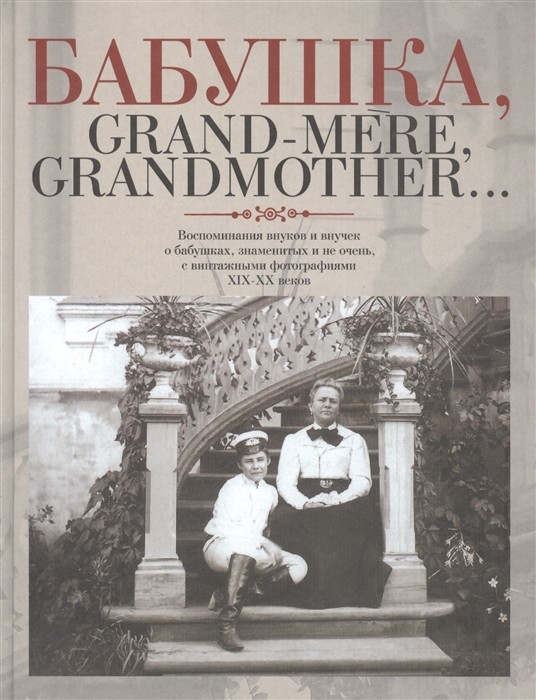 Бабушка Grand-mere Grandmother Воспоминания внуков и внучек о бабушках знаменитых и не очень с винтажными фотографиями XIX-XX веков
Бабушка Grand-mere Grandmother Воспоминания внуков и внучек о бабушках знаменитых и не очень с винтажными фотографиями XIX-XX веков