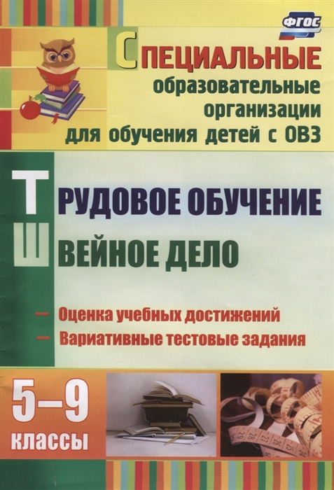 Трудовое обучение Швейное дело 5-9 классы Контрольно-измерительные материалы вариативные тестовые задания Для образовательных учреждений VII - VIII видов
Трудовое обучение Швейное дело 5-9 классы Контрольно-измерительные материалы вариативные тестовые задания Для образовательных учреждений VII - VIII видов