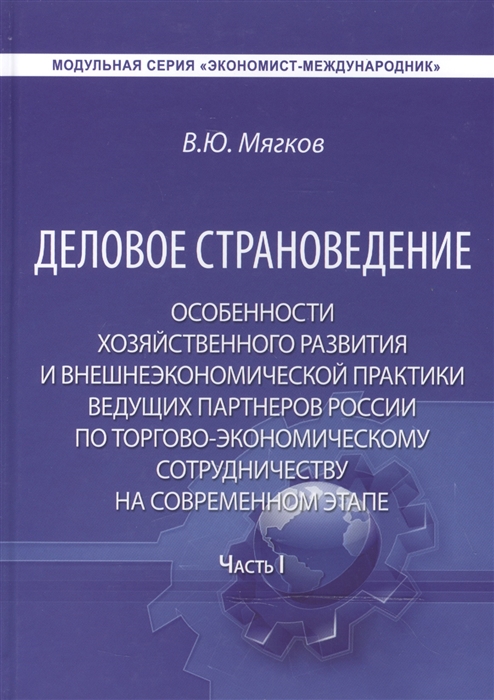 Деловое страноведение Особенности хозяйственного развития и внешнеэкономической практики ведущих партнеров России по торгово-экономическому сотрудничеству на современном этапе Часть I Монография 2-е издание
Деловое страноведение Особенности хозяйственного развития и внешнеэкономической практики ведущих партнеров России по торгово-экономическому сотрудничеству на современном этапе Часть I Монография 2-е издание