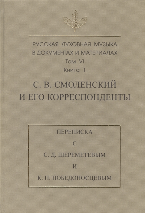 Русская духовная музыка в документах и материалах Том VI Книга 1 С В Смоленский и его корреспонденты Переписка с С Д Шереметевым и К П Победоносцевым
Русская духовная музыка в документах и материалах Том VI Книга 1 С В Смоленский и его корреспонденты Переписка с С Д Шереметевым и К П Победоносцевым