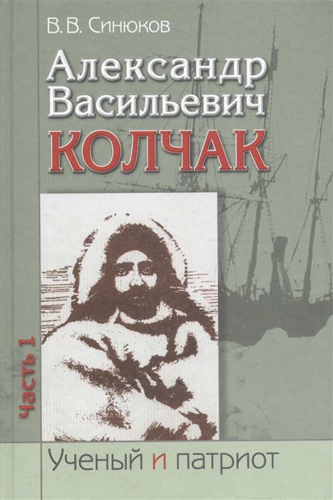Александр Васильевич Колчак Ученый и патриот В двух частях Часть 1 Начало жизненного пути и арктические исследования
Александр Васильевич Колчак Ученый и патриот В двух частях Часть 1 Начало жизненного пути и арктические исследования