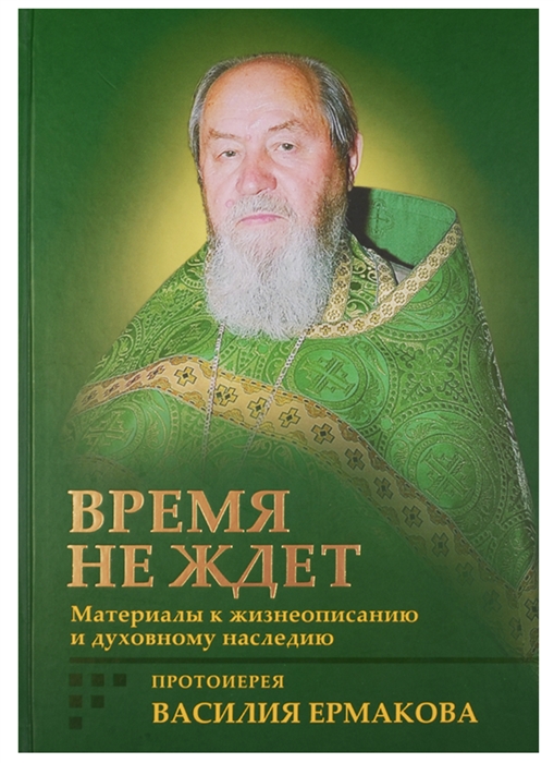 Время не ждет Материалы к жизнеописанию и духовному наследию протоиерея Василия Ермакова
Время не ждет Материалы к жизнеописанию и духовному наследию протоиерея Василия Ермакова