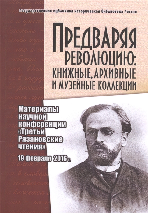 Предваряя революцию книжные архивные и музейные коллекции Материалы научной конференции Третьи Рязановские чтения 19 февраля 2016 г
Предваряя революцию книжные архивные и музейные коллекции Материалы научной конференции Третьи Рязановские чтения 19 февраля 2016 г