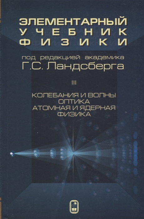 Элементарный учебник физики в трех томах Том III Колебания и волны Оптика Атомная и ядерная физика
Элементарный учебник физики в трех томах Том III Колебания и волны Оптика Атомная и ядерная физика