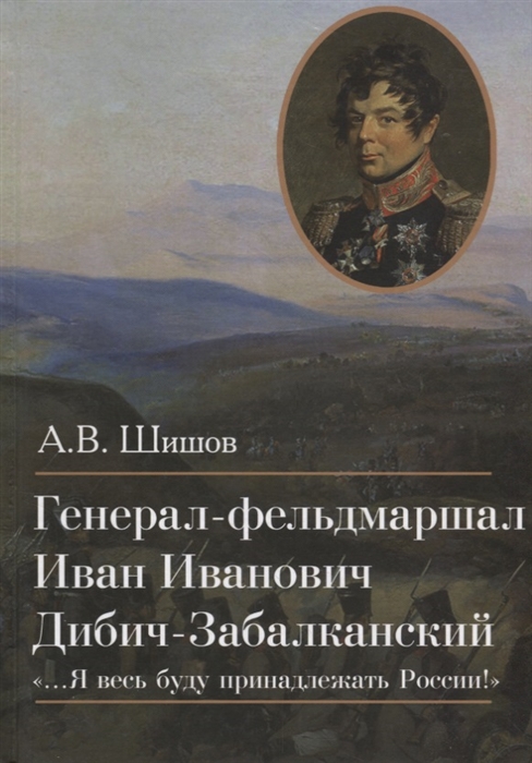 Генерал-фельдмаршал Иван Иванович Дибич-Забалканский Я весь буду принадлежать России
Генерал-фельдмаршал Иван Иванович Дибич-Забалканский Я весь буду принадлежать России