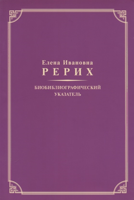 Елена Ивановна Рерих Биобиблиографический указатель К 130-летию со дня рождения
Елена Ивановна Рерих Биобиблиографический указатель К 130-летию со дня рождения