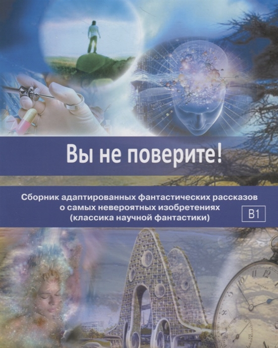 Вы не поверите Сборник адаптированных фантастических рассказов о самых невероятных изобретениях классика научной фантастики В1
Вы не поверите Сборник адаптированных фантастических рассказов о самых невероятных изобретениях классика научной фантастики В1