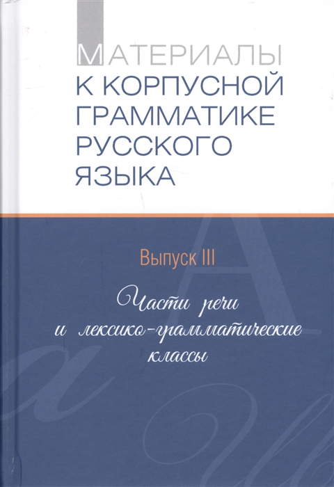 Материалы к корпусной грамматике русского языка Выпуск III Части речи и лексико-грамматические классы
Материалы к корпусной грамматике русского языка Выпуск III Части речи и лексико-грамматические классы