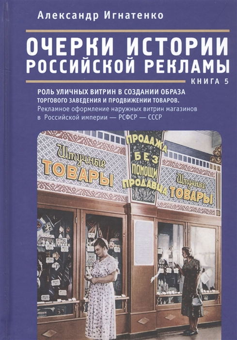 Очерки истории российской рекламы Книга 5 Роль уличных витрин в создании образа торгового заведения в продвижении товаров Рекламное оформление наружных витрин магазинов на территории Российской империи - РСФСР - СССР конец XIX века-30-е годы XX века
Очерки истории российской рекламы Книга 5 Роль уличных витрин в создании образа торгового заведения в продвижении товаров Рекламное оформление наружных витрин магазинов на территории Российской империи - РСФСР - СССР конец XIX века-30-е годы XX века