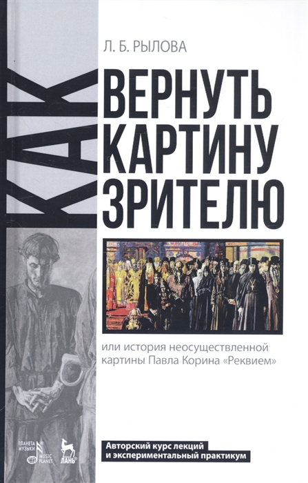 Как вернуть картину зрителю или История неосуществленной картины Павла Корина Реквием Авторский курс лекций и экспериментальный практикум Учебно-методическое пособие
Как вернуть картину зрителю или История неосуществленной картины Павла Корина Реквием Авторский курс лекций и экспериментальный практикум Учебно-методическое пособие