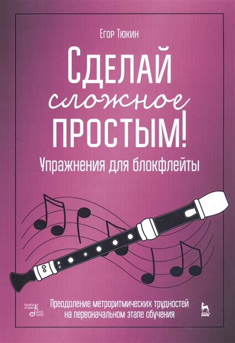 Сделай сложное простым Упражнения для блокфлейты Преодоление метроритмических трудностей на первоначальном этапе обучения Учебное пособие
Сделай сложное простым Упражнения для блокфлейты Преодоление метроритмических трудностей на первоначальном этапе обучения Учебное пособие