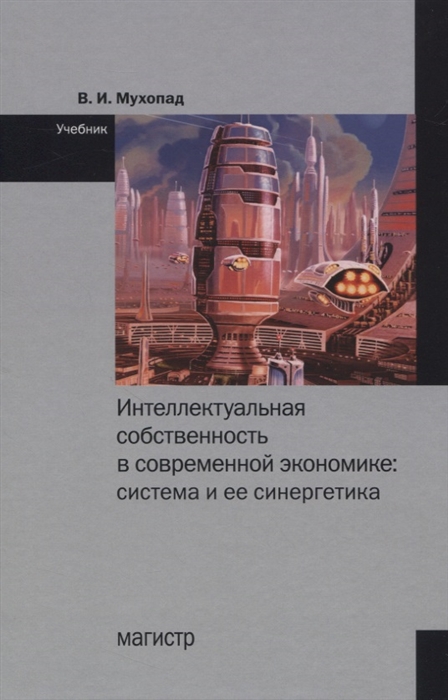 Интеллектуальная собственность в современной экономике Система и ее синергетика Учебник
Интеллектуальная собственность в современной экономике Система и ее синергетика Учебник