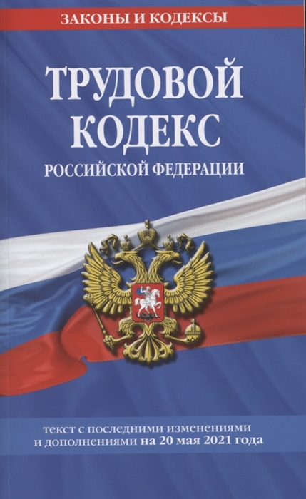 Трудовой кодекс Российской Федерации Текст с последними изменениями и дополнениями на 20 мая 2021 года
Трудовой кодекс Российской Федерации Текст с последними изменениями и дополнениями на 20 мая 2021 года
