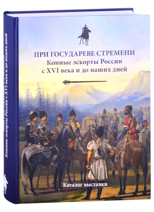 При государеве стремени Конные эскорты России с XVI века и до наших дней Каталог выставки
При государеве стремени Конные эскорты России с XVI века и до наших дней Каталог выставки