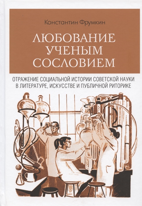 Любование ученым сословием Отражение социальной истории советской науки в литературе искусстве и публичной риторике
Любование ученым сословием Отражение социальной истории советской науки в литературе искусстве и публичной риторике