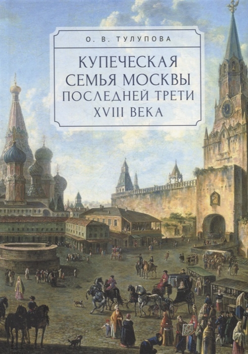 Купеческая семья Москвы последней трети XVIII века Социально-демографическое исследование
Купеческая семья Москвы последней трети XVIII века Социально-демографическое исследование