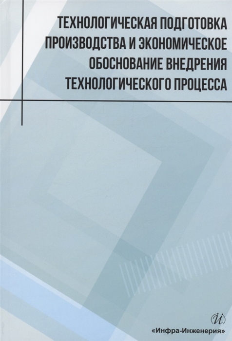 Технологическая подготовка производства и экономическое обоснование внедрения технологического процесса учебное пособие
Технологическая подготовка производства и экономическое обоснование внедрения технологического процесса учебное пособие