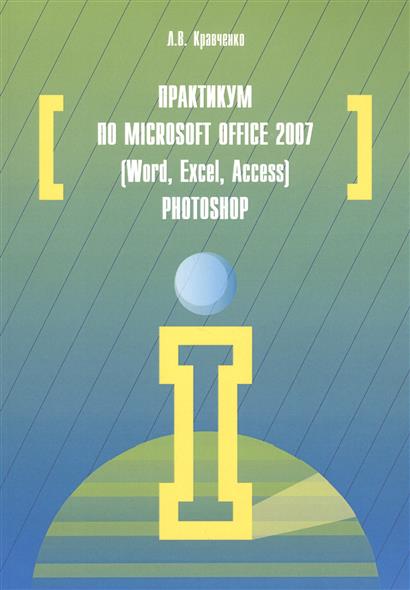 Практикум по Microsoft Office 2007 (Word, Excel, Access), Photoshop: учебно-методическое пособие. 2-е издание, исправленное и дополненное