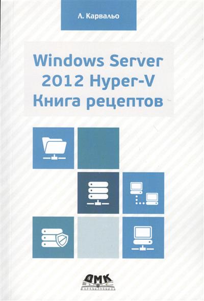 Windows Server 2012 Hyper-V. Книга рецептов. Свыше 50 простых, но весьма эффективных рецептов по администрированию Windows Server 2012 Hyper-V