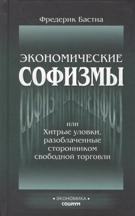 

Экономические софизмы или Хитрые уловки протекционистов разоблаченные сторонником свободной торговли
