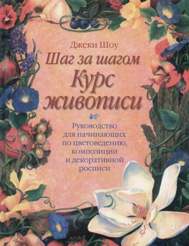 

Шаг за шагом Курс живописи Руководство для начинающих по цветоведению композиции и декоративной росписи
