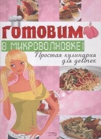 

Готовим в микроволновке Простая кулинария для девочек
