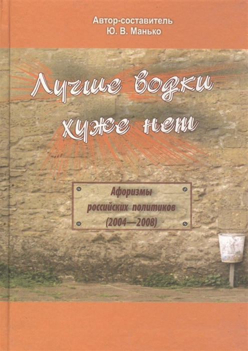 

Лучше водки хуже нет Афоризмы российских политиков 2004-2008 гг
