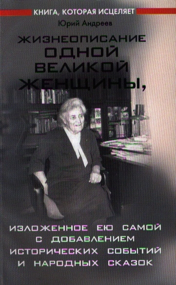 Андреев Ю. - Жизнеописание одной великой женщины изложенное ею самой с добавлением исторических событий и народных сказок мягк Книга которая исцеляет Андреев Ю Феникс