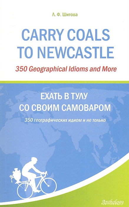 Шитова Л. Carry Coals to NewCastle 350 Geographical Idioms and More Ехать в Тулу со своим самоваром 350 географических идиом и не только Шитова Л. Carry Coals to NewCastle 350 Geographical Idioms and More Ехать в Тулу со своим самоваром 350 географических идиом и не только