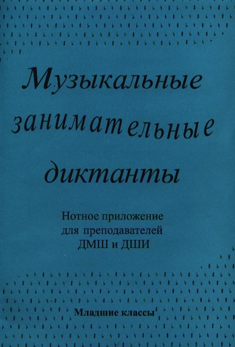 

Музыкальные занимательные диктанты Для учащихся младших классов ДМШ и ДШИ Нотное приложение для преподавателей