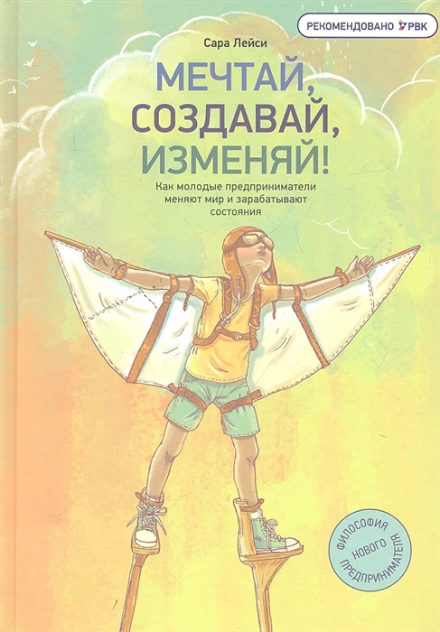 

Мечтай создавай изменяй Как молодые предприниматели меняют мир и зарабатывают состояния