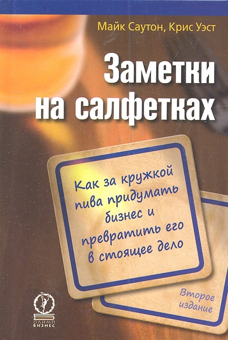 

Заметки на салфетках Как за кружкой пива придумать бизнес и превратить его в стоящее дело Второе издание