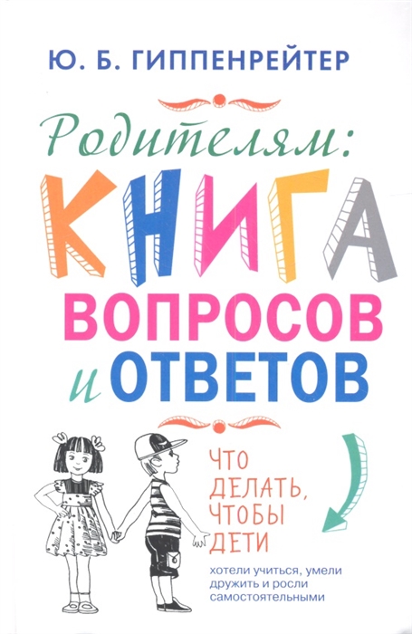 

Родителям книга вопросов и ответов Что делать чтобы дети хотели учиться умели дружить и росли самостоятельными