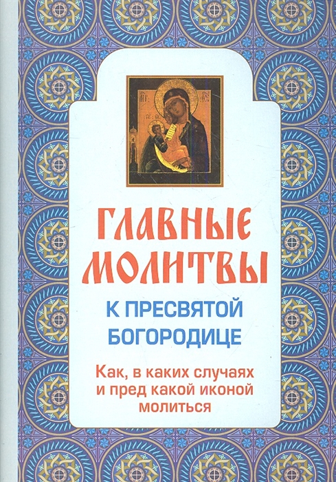 

Главные молитвы к Пресвятой Богородице Как в каких случаях и пред какой иконой молиться