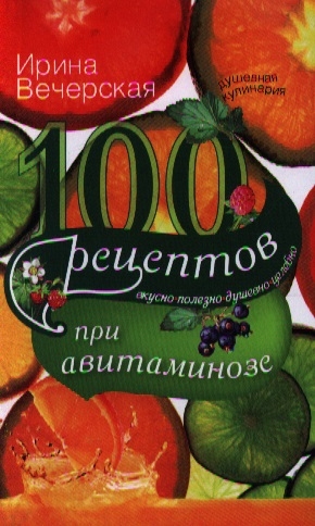 

100 рецептов при авитаминозе Вкусно полезно душевно целебно