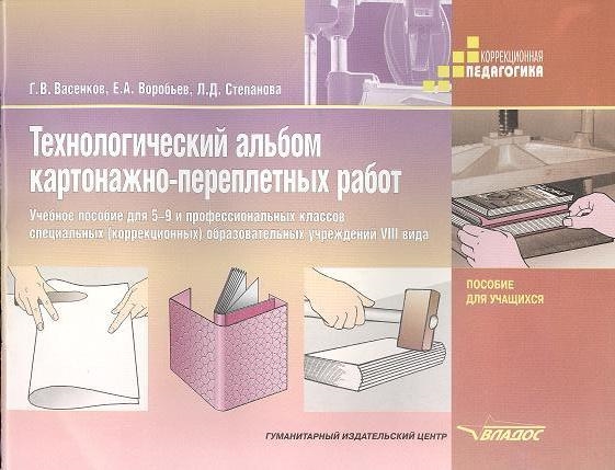 Васенков Г., Воробьев Е., Степанова Л. - Технологический альбом картонажно-переплетных работ Учебное пособие для 5-9 и профессиональных классов специальных коррекционных образовательных учреждений VIII вида Пособие для учащихся