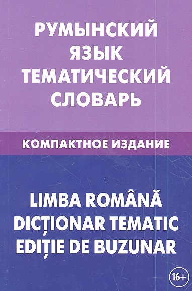 

Румынский язык Тематический словарь Компактное издание 10000 слов С транскрипцией румынских слов С русским и румынским указателями