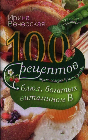 

100 рецептов блюд богатых витаминов В Вкусно полезно душевно целебно