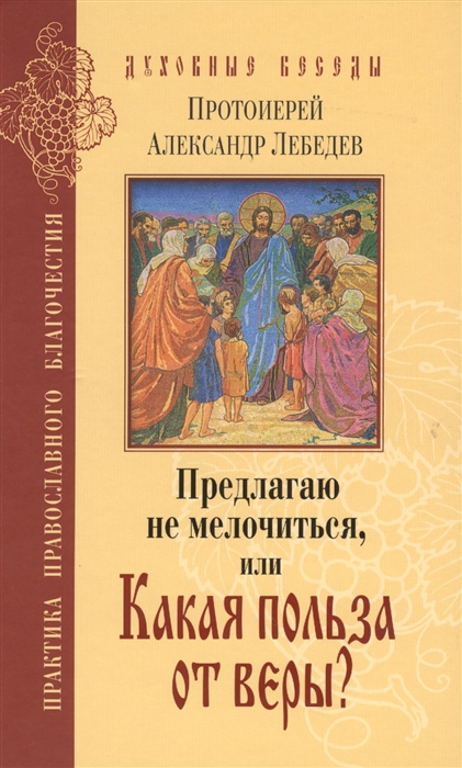 

Предлагаю не мелочиться или Какая польза от веры Ответы на вопросы о Православии в современной жизни