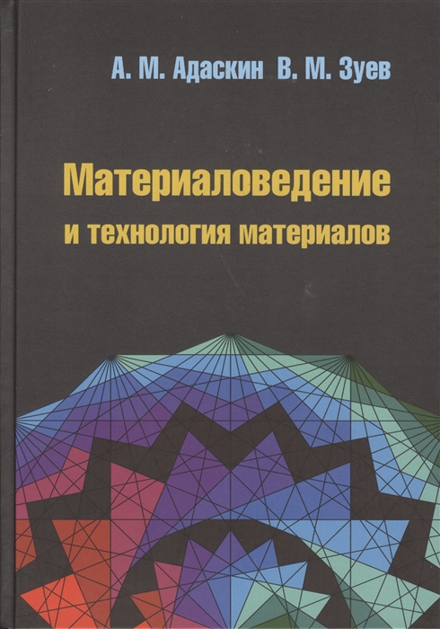 Адаскин А., Зуев В. - Материаловедение и технология материалов 2-е издание