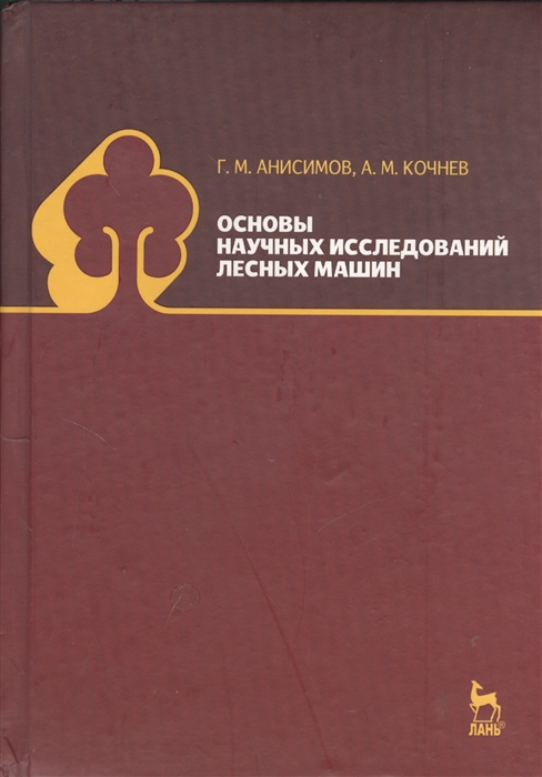 Анисимов Г., Кочнев А. - Основы научных исследований лесных машин учебник Издание второе исправленное