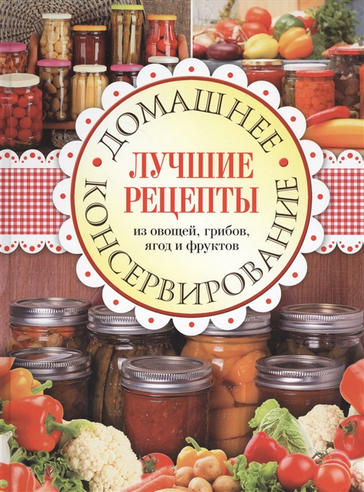 

Домашнее консервирование Лучшие рецепты из овощей грибов ягод и фруктов
