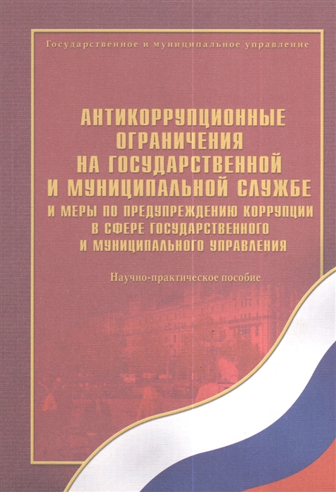 

Антикоррупционные ограничения на государственной и муниципальной службе и меры по предупреждению коррупции в сфере государственного и муниципального управления Научно-практическое пособие