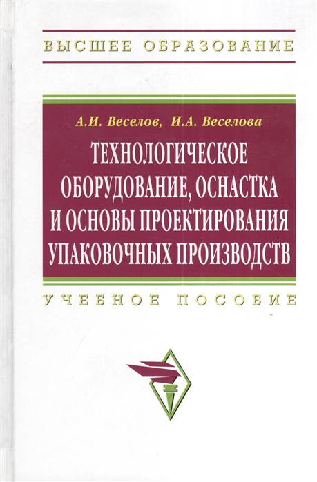 Веселов А., Веселова И. - Технологическое оборудование оснастка и основы проектирования упаковочных производств Учебное пособие