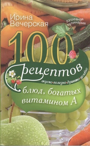 

100 рецептов богатых витамином А Вкусно полезно душевно целебно