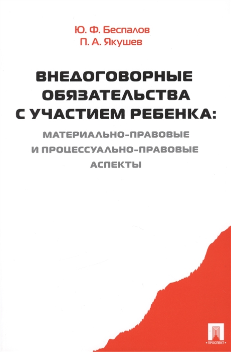 Беспалов Ю., Якушев П. - Внедоговорные обязательства с участием ребенка материально-правовые и процессуально-правовые аспекты