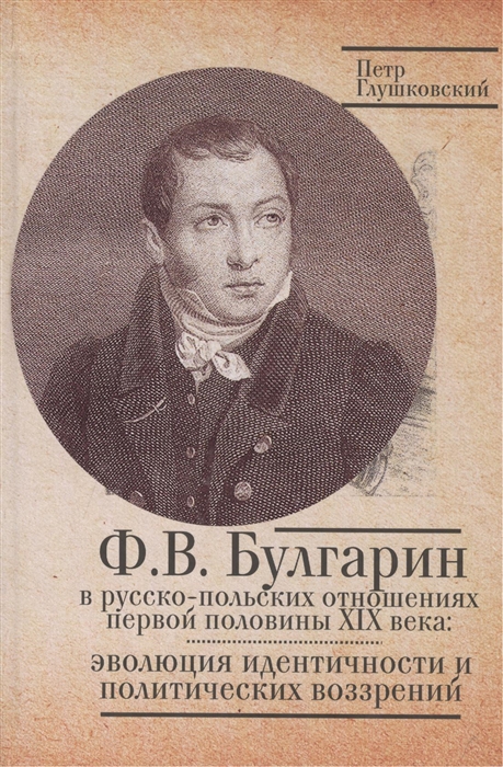 

Ф В Булгарин в русско-польских отношениях первой половины XIX века эволюция идентичности и политических воззрений