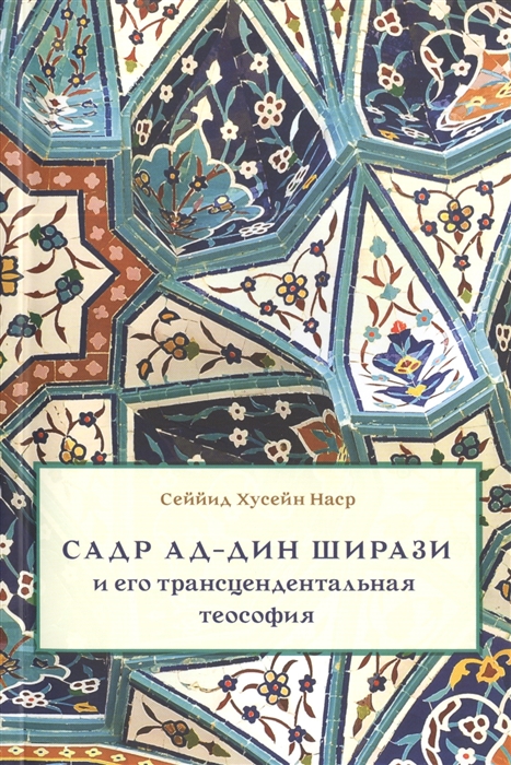 Наср С. Садр ад-Дин Ширази и его трансцендентальная теософия Интеллектуальная соеда жизнь и труды Наср С. Садр ад-Дин Ширази и его трансцендентальная теософия Интеллектуальная соеда жизнь и труды