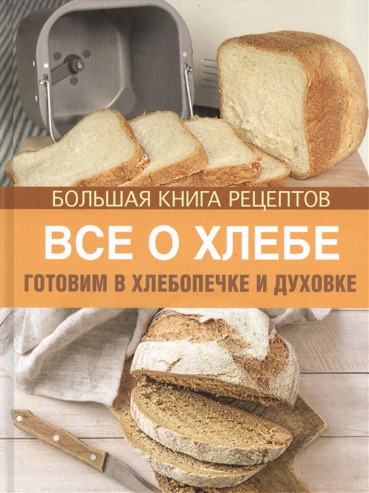 

Все о хлебе Готовим в хлебопечке и духовке Большая книга рецептов