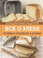Все о хлебе. Готовим в хлебопечке и духовке. Большая книга рецептов Все о хлебе. Готовим в хлебопечке и духовке. Большая книга рецептов